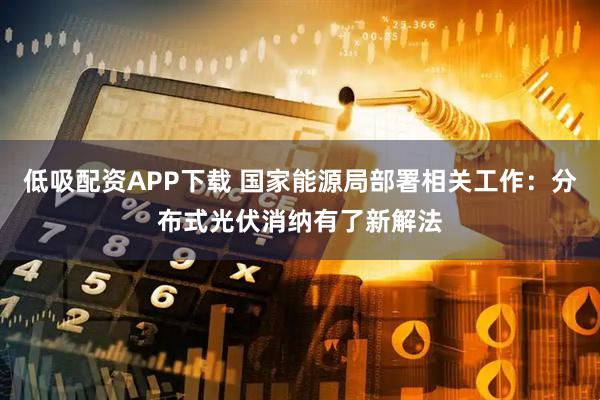 低吸配资APP下载 国家能源局部署相关工作：分布式光伏消纳有了新解法