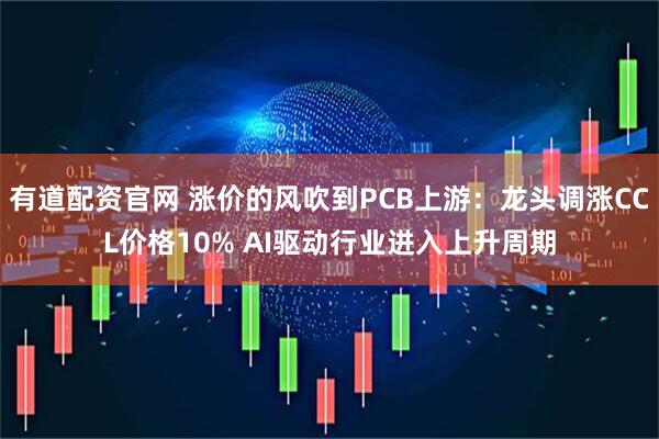 有道配资官网 涨价的风吹到PCB上游：龙头调涨CCL价格10% AI驱动行业进入上升周期