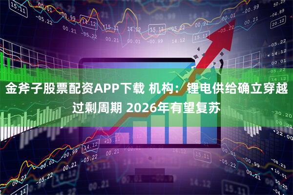 金斧子股票配资APP下载 机构：锂电供给确立穿越过剩周期 2026年有望复苏