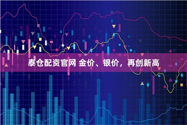 泰仓配资官网 金价、银价，再创新高