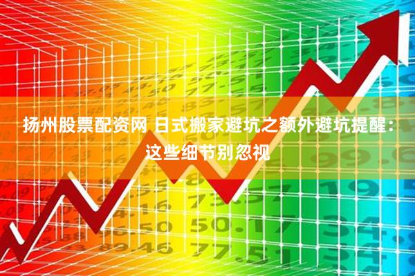 扬州股票配资网 日式搬家避坑之额外避坑提醒：这些细节别忽视