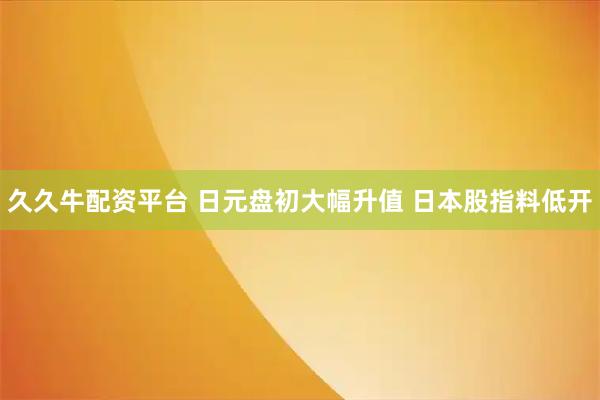 久久牛配资平台 日元盘初大幅升值 日本股指料低开