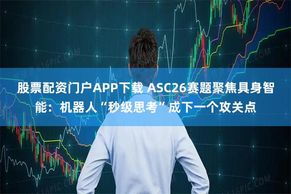 股票配资门户APP下载 ASC26赛题聚焦具身智能：机器人“秒级思考”成下一个攻关点
