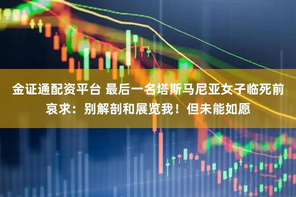 金证通配资平台 最后一名塔斯马尼亚女子临死前哀求：别解剖和展览我！但未能如愿